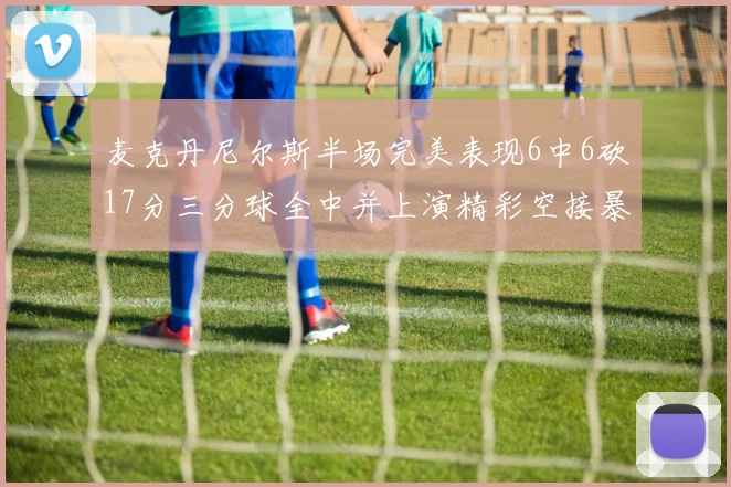 麦克丹尼尔斯半场完美表现6中6砍17分三分球全中并上演精彩空接暴扣