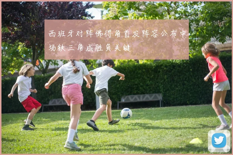 西班牙对阵佛得角首发阵容公布中场铁三角成胜负关键
