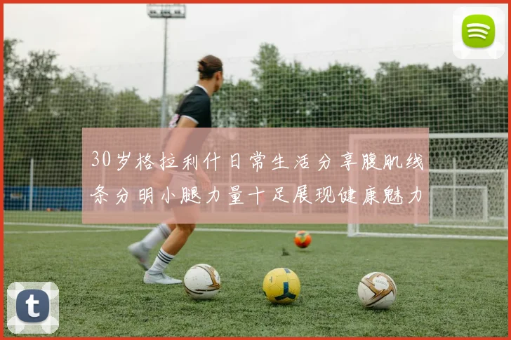 30岁格拉利什日常生活分享腹肌线条分明小腿力量十足展现健康魅力