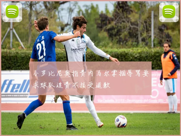 小罗比尼奥指责内马尔掌掴辱骂要求球队追责不接受道歉