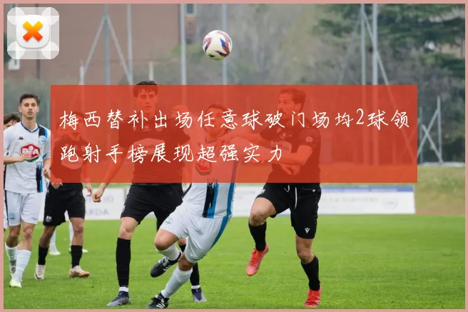 梅西替补出场任意球破门场均2球领跑射手榜展现超强实力