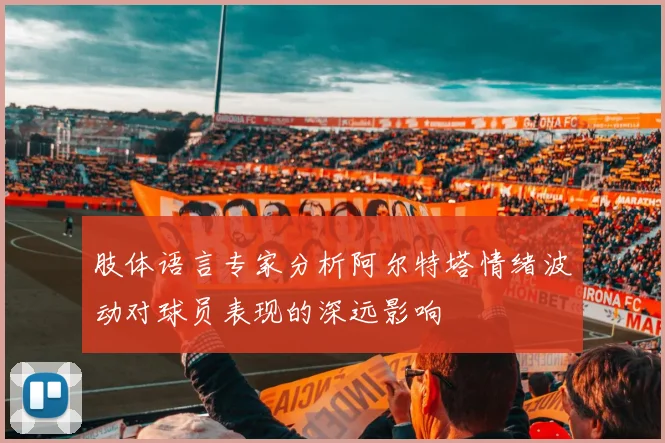 肢体语言专家分析阿尔特塔情绪波动对球员表现的深远影响