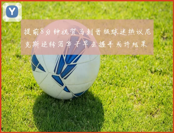 提前8分钟祝贺马刺晋级球迷热议尼克斯逆转若华子早去握手或许结果不同