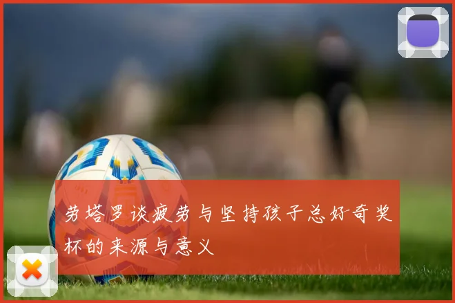 劳塔罗谈疲劳与坚持孩子总好奇奖杯的来源与意义