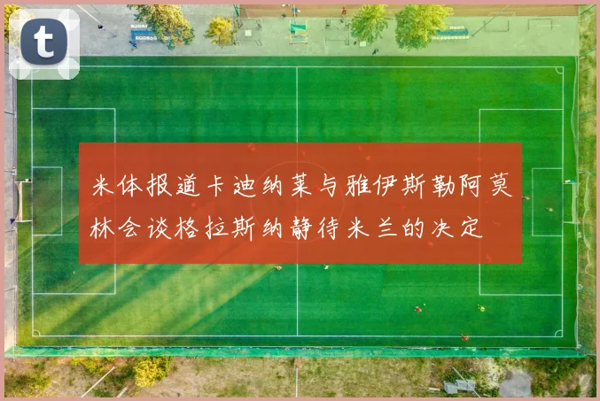 米体报道卡迪纳莱与雅伊斯勒阿莫林会谈格拉斯纳静待米兰的决定