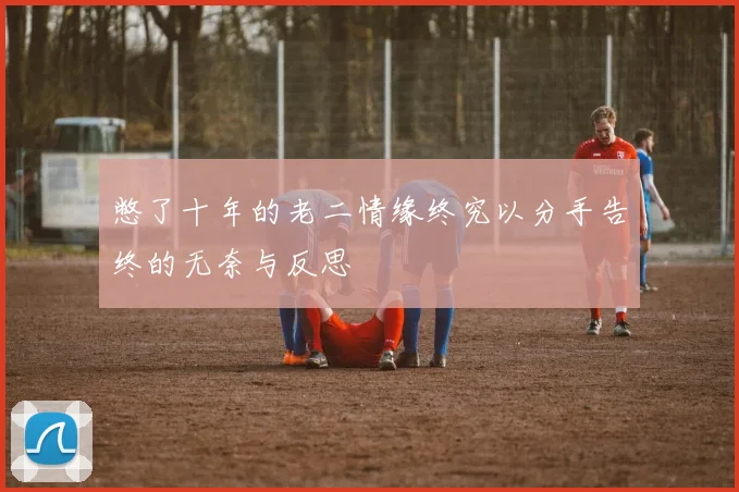 憋了十年的老二情缘终究以分手告终的无奈与反思