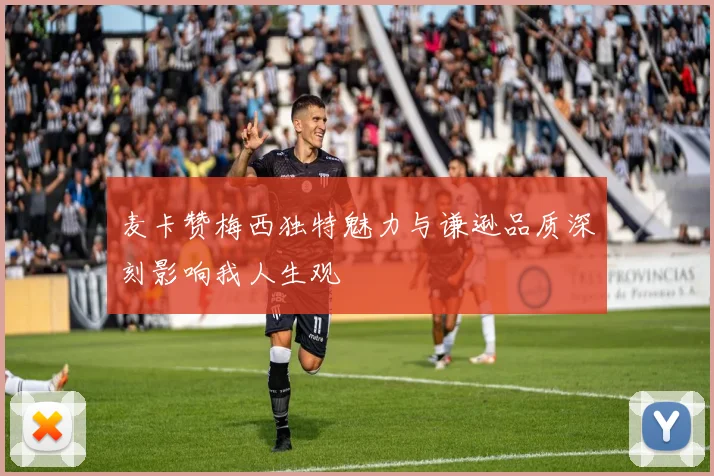 麦卡赞梅西独特魅力与谦逊品质深刻影响我人生观