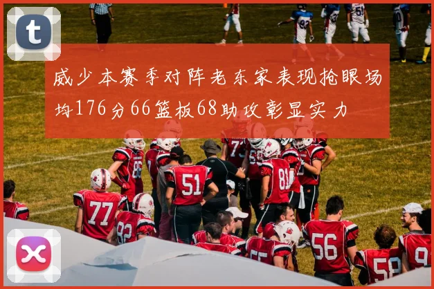 威少本赛季对阵老东家表现抢眼场均176分66篮板68助攻彰显实力