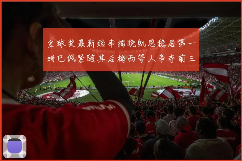 金球奖最新赔率揭晓凯恩稳居第一姆巴佩紧随其后梅西等人争夺前三名