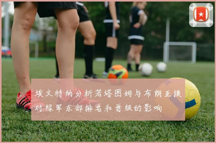 埃文特纳分析若塔图姆与布朗互换对绿军东部排名和晋级的影响