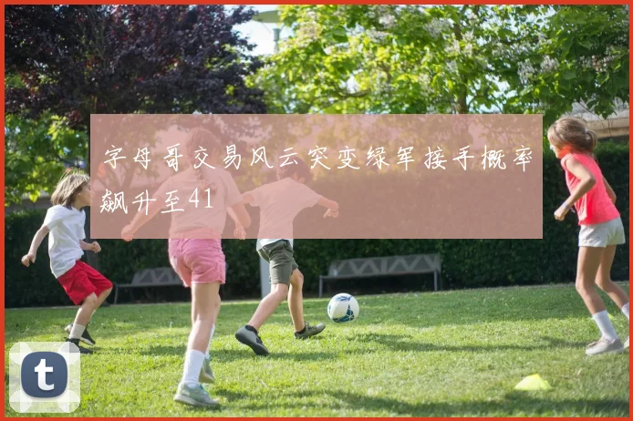 字母哥交易风云突变绿军接手概率飙升至41