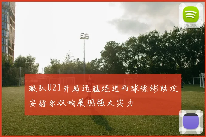 狼队U21开局迅猛连进两球徐彬助攻安赫尔双响展现强大实力