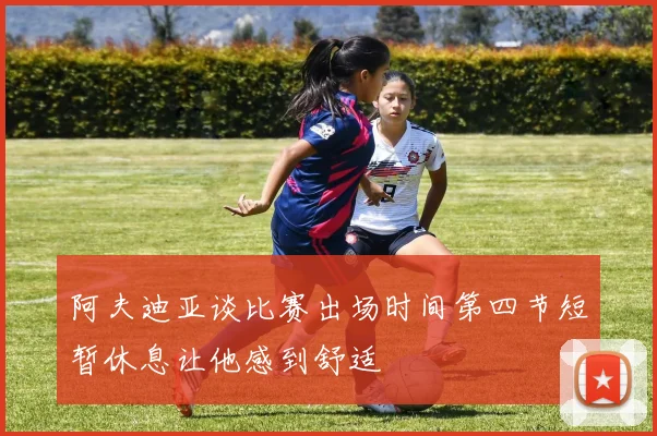 阿夫迪亚谈比赛出场时间第四节短暂休息让他感到舒适